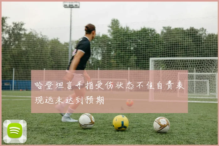 哈登坦言手指受伤状态不佳自责表现远未达到预期