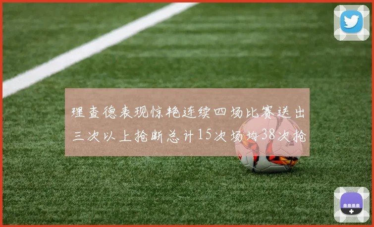 理查德表现惊艳连续四场比赛送出三次以上抢断总计15次场均38次抢断成球队防守利器