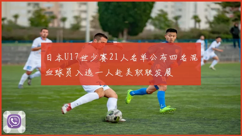 日本U17世少赛21人名单公布四名混血球员入选一人赴美职联发展