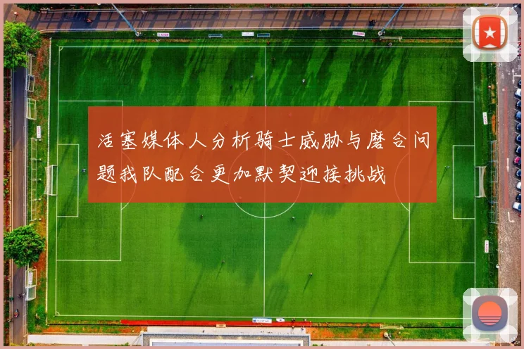活塞媒体人分析骑士威胁与磨合问题我队配合更加默契迎接挑战