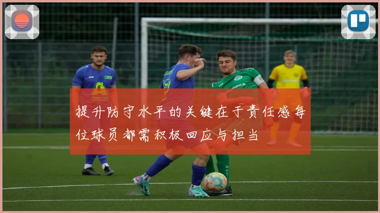 提升防守水平的关键在于责任感每位球员都需积极回应与担当