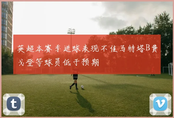 英超本赛季进球表现不佳马特塔B费戈登等球员低于预期
