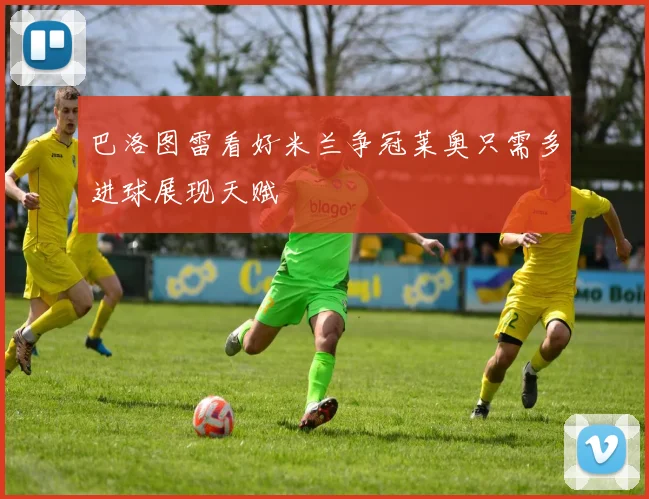巴洛图雷看好米兰争冠莱奥只需多进球展现天赋