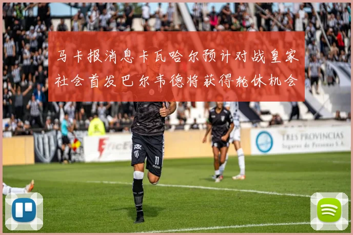 马卡报消息卡瓦哈尔预计对战皇家社会首发巴尔韦德将获得轮休机会