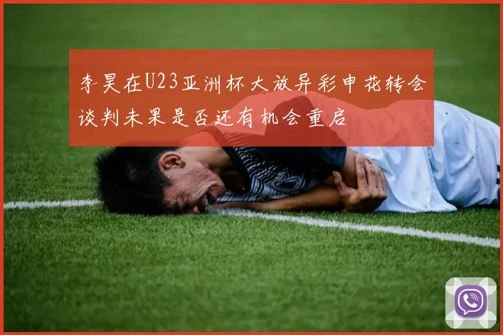 李昊在U23亚洲杯大放异彩申花转会谈判未果是否还有机会重启