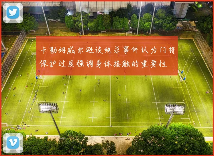 卡勒姆威尔逊谈绝杀事件认为门将保护过度强调身体接触的重要性