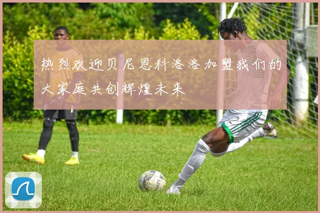 热烈欢迎贝尼恩科洛洛加盟我们的大家庭共创辉煌未来