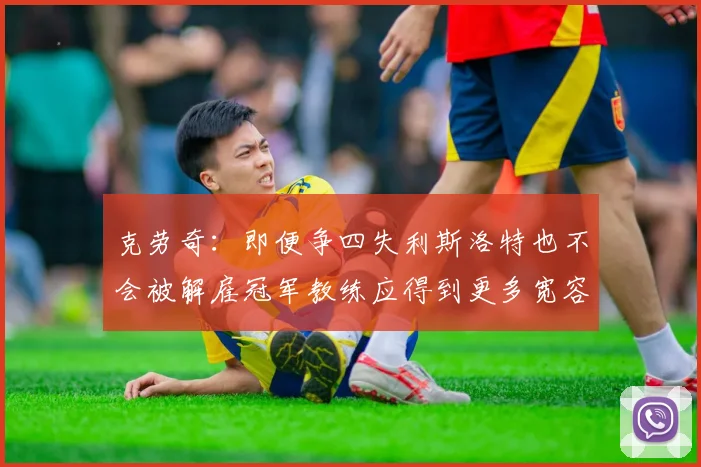 克劳奇：即便争四失利斯洛特也不会被解雇冠军教练应得到更多宽容与理解
