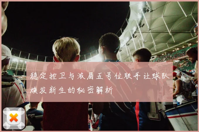 稳定控卫与浓眉五号位联手让球队焕发新生的秘密解析