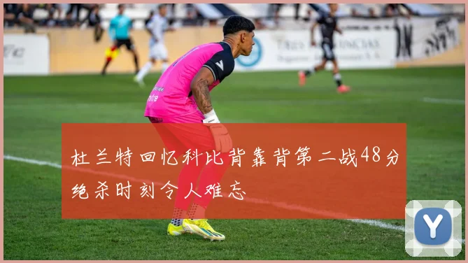 杜兰特回忆科比背靠背第二战48分绝杀时刻令人难忘