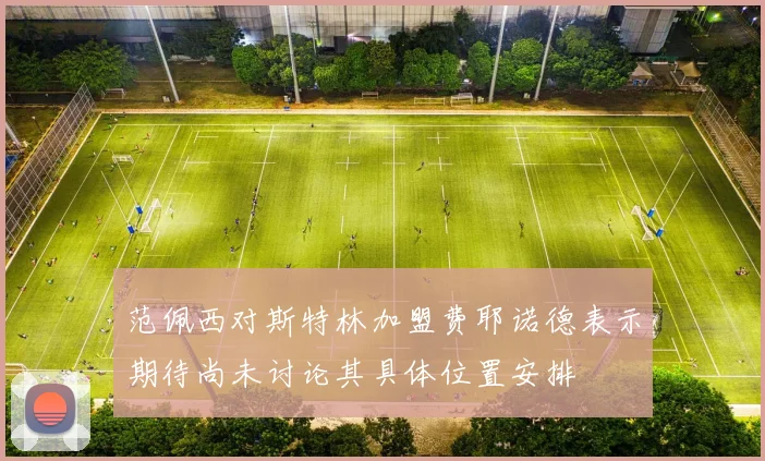 范佩西对斯特林加盟费耶诺德表示期待尚未讨论其具体位置安排