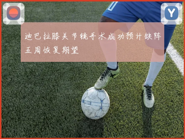 迪巴拉膝关节镜手术成功预计缺阵五周恢复期望