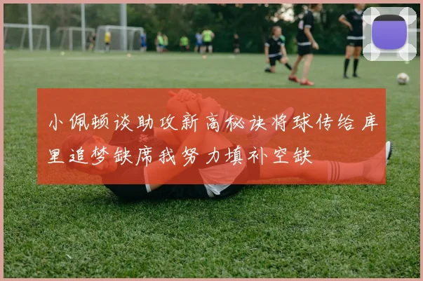 小佩顿谈助攻新高秘诀将球传给库里追梦缺席我努力填补空缺