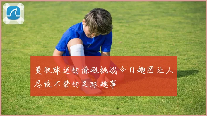 曼联球迷的谦逊挑战今日趣图让人忍俊不禁的足球趣事