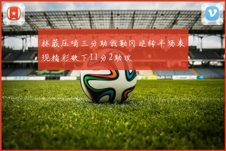 林葳压哨三分助俄勒冈逆转半场表现精彩砍下11分2助攻