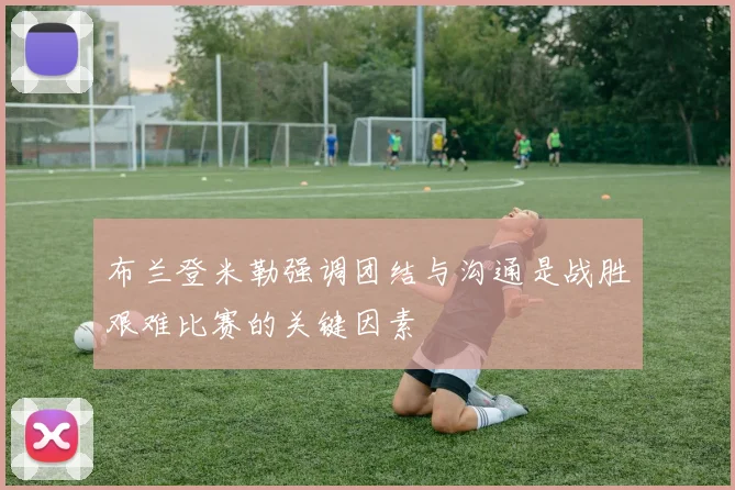 布兰登米勒强调团结与沟通是战胜艰难比赛的关键因素