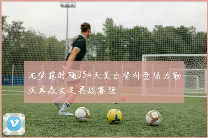 沈梦露时隔354天复出替补登场为勒沃库森女足再战赛场
