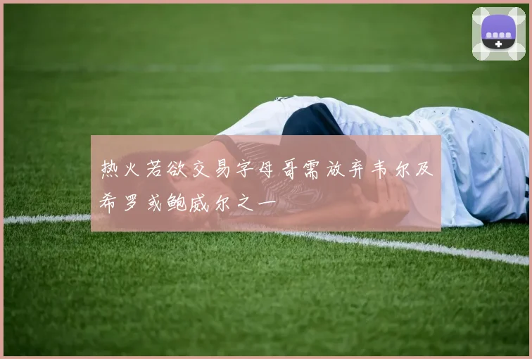 热火若欲交易字母哥需放弃韦尔及希罗或鲍威尔之一