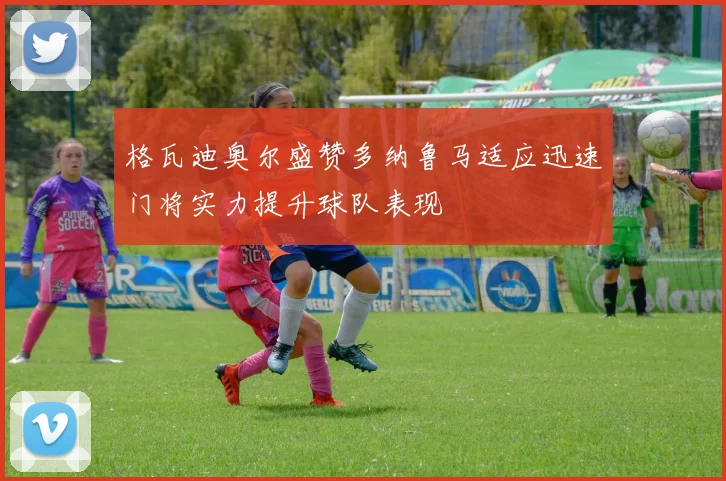 格瓦迪奥尔盛赞多纳鲁马适应迅速门将实力提升球队表现