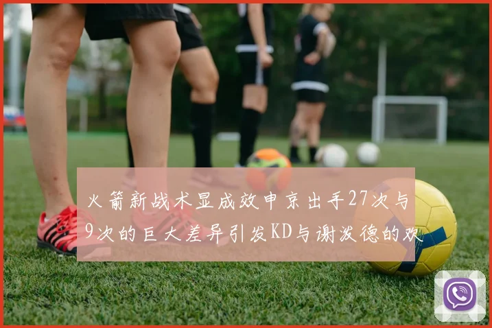 火箭新战术显成效申京出手27次与9次的巨大差异引发KD与谢泼德的欢笑