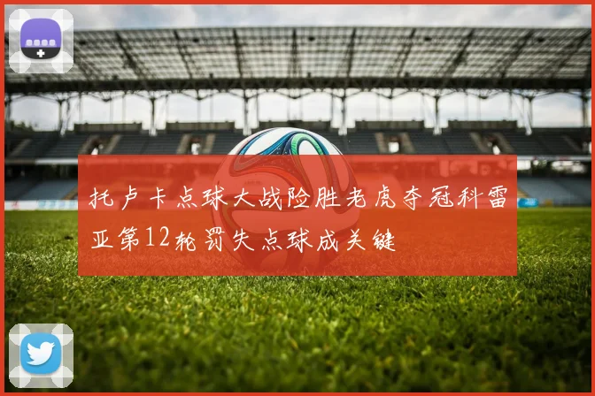 托卢卡点球大战险胜老虎夺冠科雷亚第12轮罚失点球成关键