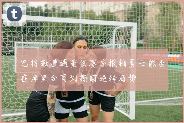 巴特勒遭遇重伤赛季报销勇士能否在库里合同到期前逆转局势