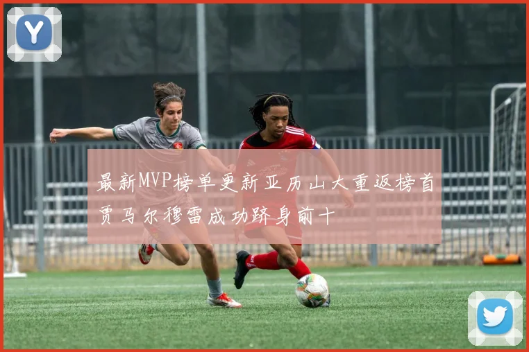 最新MVP榜单更新亚历山大重返榜首贾马尔穆雷成功跻身前十