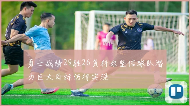 勇士战绩29胜26负科尔坚信球队潜力巨大目标仍待实现