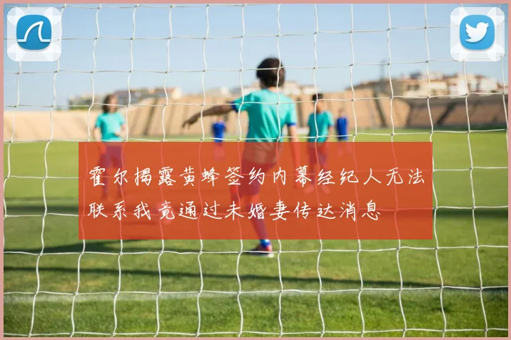 霍尔揭露黄蜂签约内幕经纪人无法联系我竟通过未婚妻传达消息