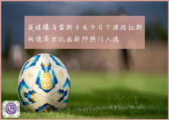 英媒曝马雷斯卡或今日下课格拉斯纳德泽尔比成新帅热门人选