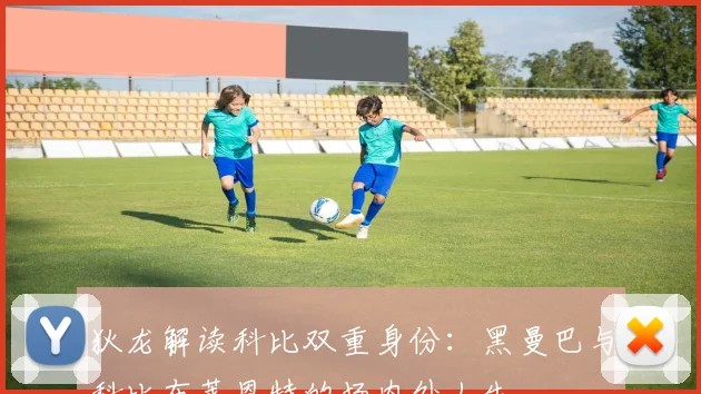 狄龙解读科比双重身份：黑曼巴与科比布莱恩特的场内外人生