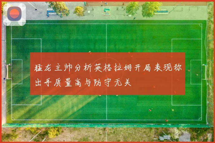 猛龙主帅分析英格拉姆开局表现称出手质量高与防守无关