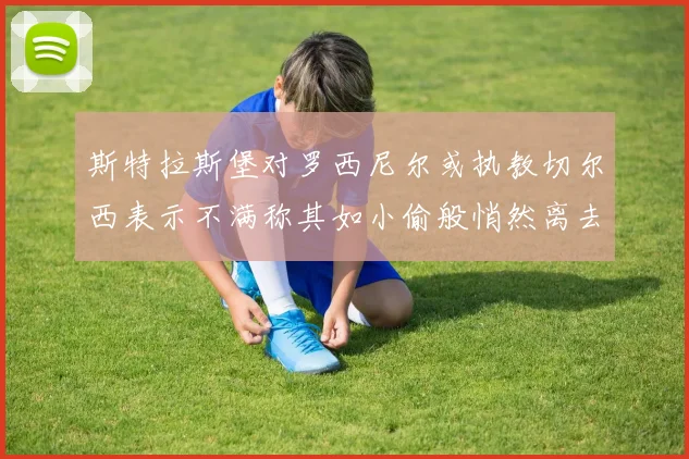 斯特拉斯堡对罗西尼尔或执教切尔西表示不满称其如小偷般悄然离去