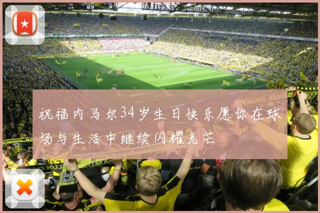 祝福内马尔34岁生日快乐愿你在球场与生活中继续闪耀光芒