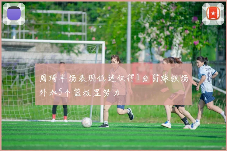 周琦半场表现低迷仅得1分罚球救场外加5个篮板显努力