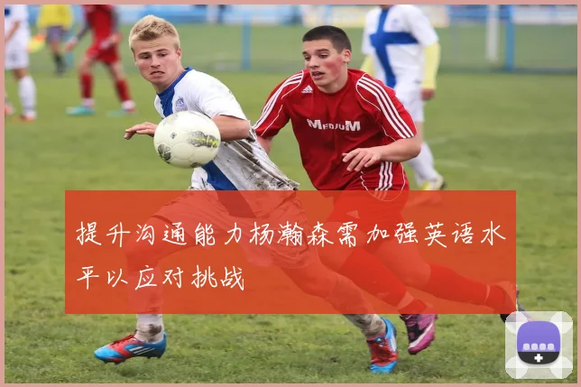 提升沟通能力杨瀚森需加强英语水平以应对挑战