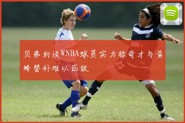 贝弗利谈WNBA球员实力称奇才与黄蜂替补难以匹敌