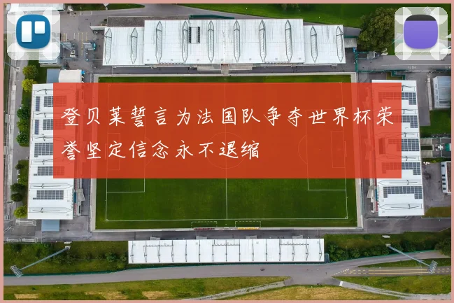 登贝莱誓言为法国队争夺世界杯荣誉坚定信念永不退缩