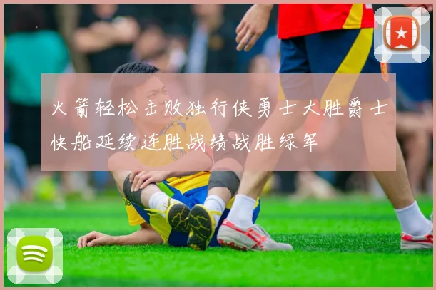 火箭轻松击败独行侠勇士大胜爵士快船延续连胜战绩战胜绿军